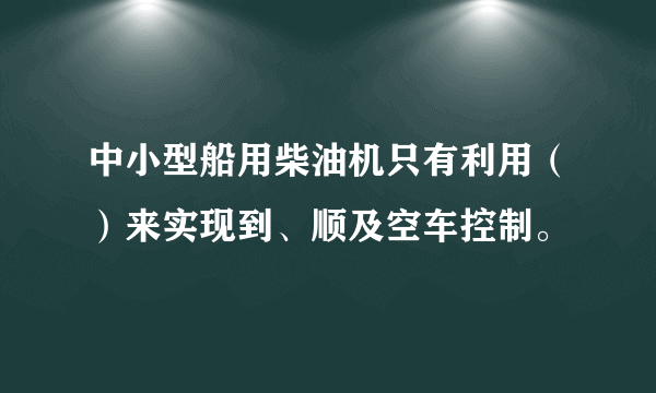 中小型船用柴油机只有利用（）来实现到、顺及空车控制。