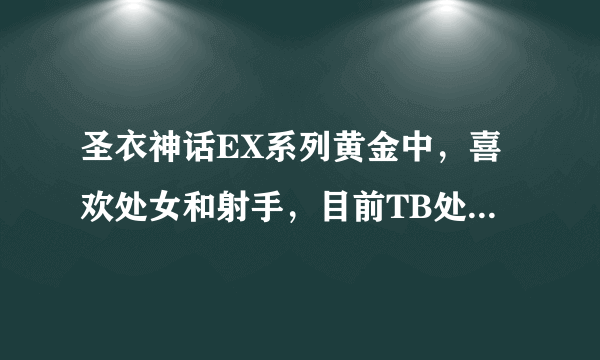 圣衣神话EX系列黄金中，喜欢处女和射手，目前TB处女最低615，射手最低560.请问这两款哪个更值得购买？