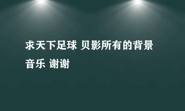 求天下足球 贝影所有的背景音乐 谢谢