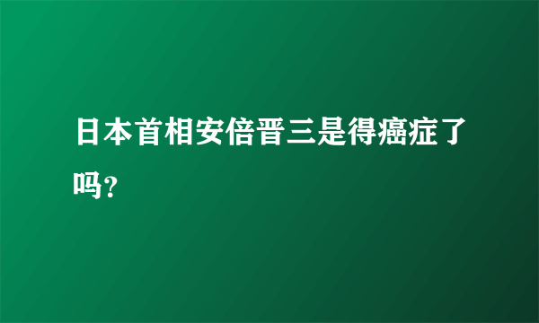 日本首相安倍晋三是得癌症了吗？