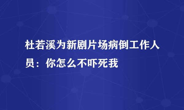 杜若溪为新剧片场病倒工作人员：你怎么不吓死我