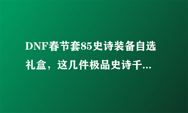 DNF春节套85史诗装备自选礼盒，这几件极品史诗千万别错过！