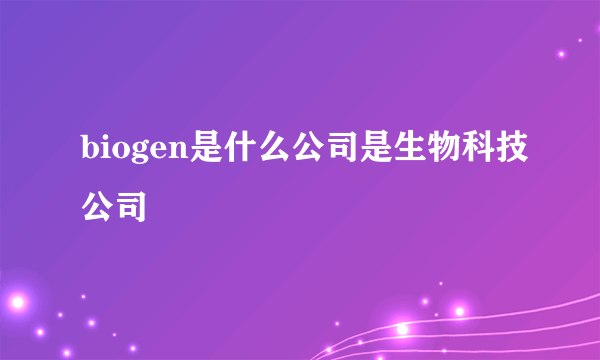 biogen是什么公司是生物科技公司