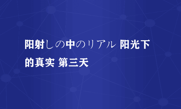 阳射しの中のリアル 阳光下的真实 第三天