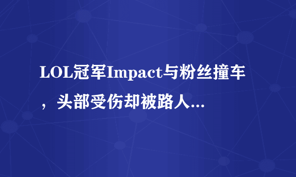 LOL冠军Impact与粉丝撞车，头部受伤却被路人要求合影，你怎么看？