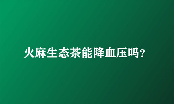 火麻生态茶能降血压吗？