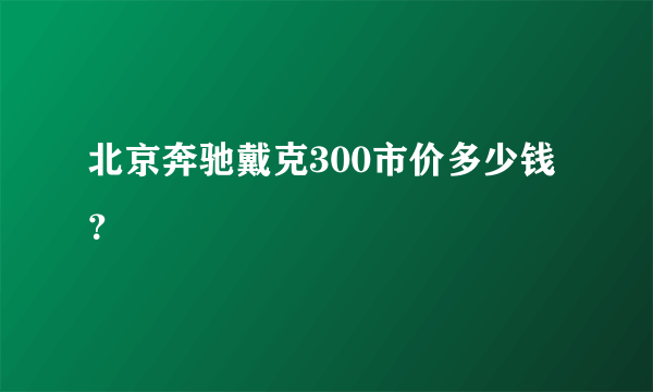 北京奔驰戴克300市价多少钱？