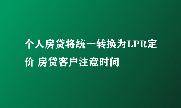 个人房贷将统一转换为LPR定价 房贷客户注意时间