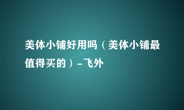 美体小铺好用吗（美体小铺最值得买的）-飞外