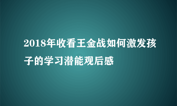 2018年收看王金战如何激发孩子的学习潜能观后感