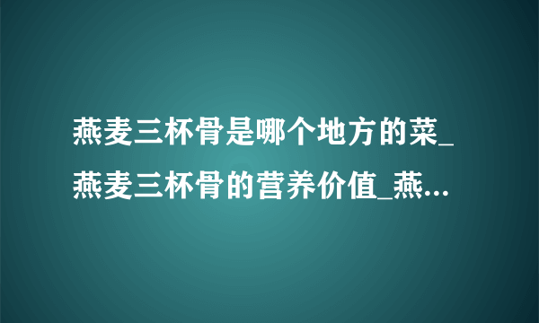 燕麦三杯骨是哪个地方的菜_燕麦三杯骨的营养价值_燕麦三杯骨的饮食禁忌_飞外网