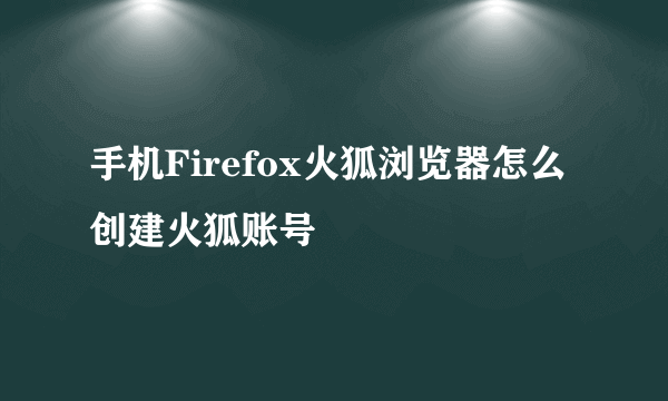 手机Firefox火狐浏览器怎么创建火狐账号