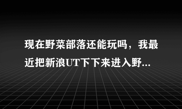 现在野菜部落还能玩吗，我最近把新浪UT下下来进入野菜部落，但是连接服务器失败。