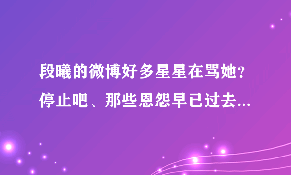 段曦的微博好多星星在骂她？停止吧、那些恩怨早已过去了、杰娜他们现在狠幸福我们星星就在背后默默支持他们吧