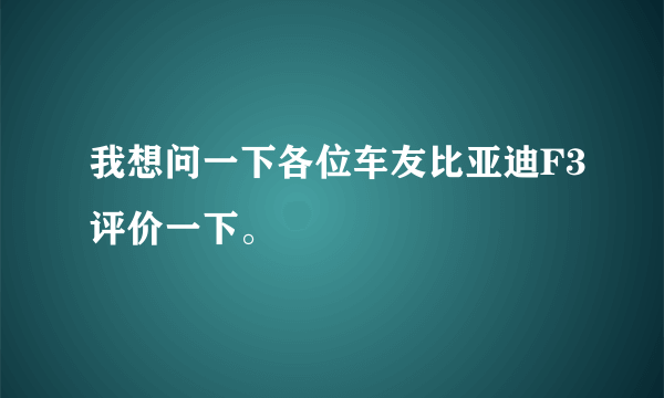 我想问一下各位车友比亚迪F3评价一下。