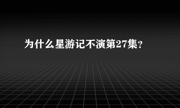 为什么星游记不演第27集？