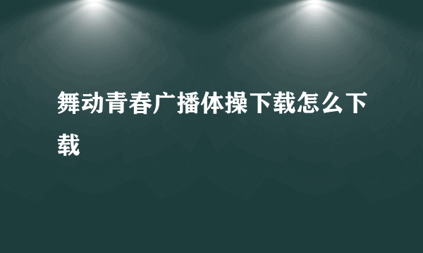 舞动青春广播体操下载怎么下载