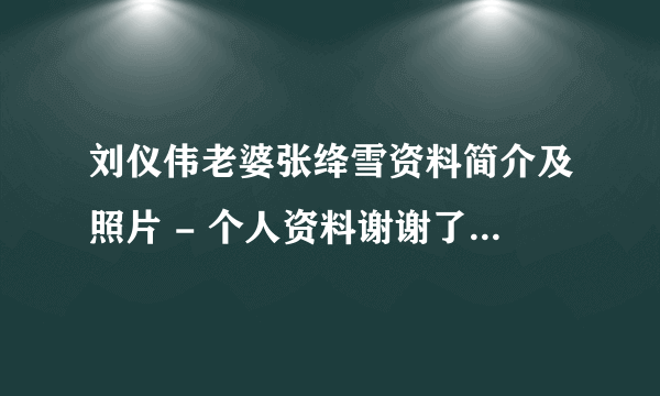 刘仪伟老婆张绛雪资料简介及照片 - 个人资料谢谢了，大神帮忙啊