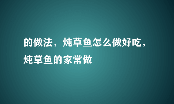 的做法，炖草鱼怎么做好吃，炖草鱼的家常做