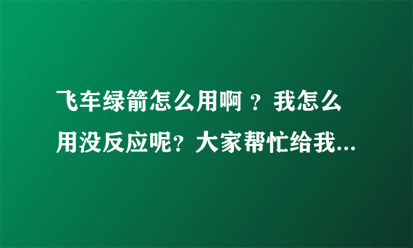 飞车绿箭怎么用啊 ？我怎么用没反应呢？大家帮忙给我详细介绍一下好吗？