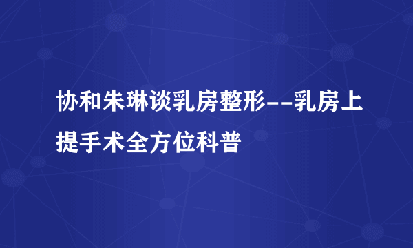 协和朱琳谈乳房整形--乳房上提手术全方位科普