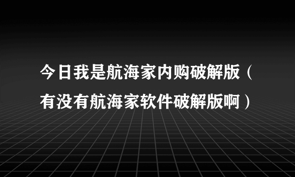 今日我是航海家内购破解版（有没有航海家软件破解版啊）