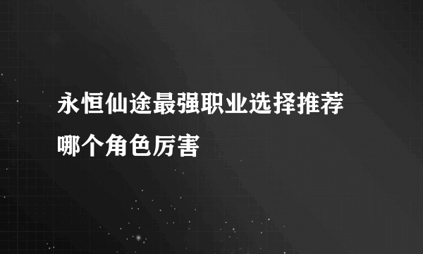 永恒仙途最强职业选择推荐 哪个角色厉害