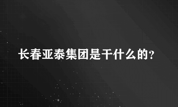 长春亚泰集团是干什么的？