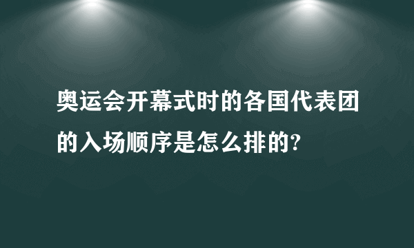 奥运会开幕式时的各国代表团的入场顺序是怎么排的?