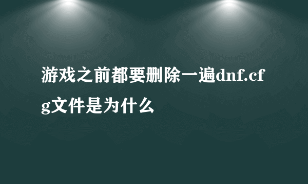 游戏之前都要删除一遍dnf.cfg文件是为什么