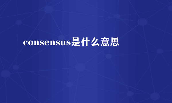 consensus是什么意思