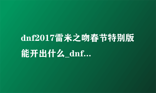 dnf2017雷米之吻春节特别版能开出什么_dnf2017雷米之吻春节特别版内容介绍-飞外网