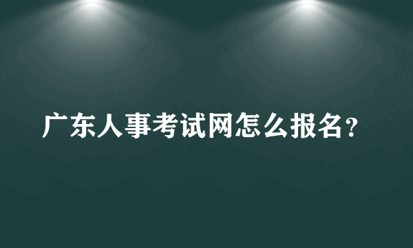 广东人事考试网怎么报名？