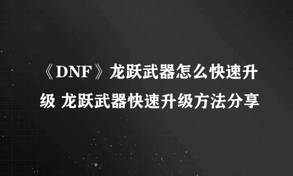 《DNF》龙跃武器怎么快速升级 龙跃武器快速升级方法分享