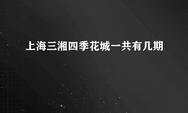 上海三湘四季花城一共有几期