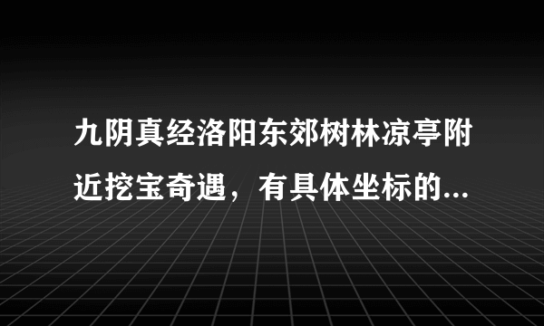 九阴真经洛阳东郊树林凉亭附近挖宝奇遇，有具体坐标的朋友说一下。。。我挖的好无语啦