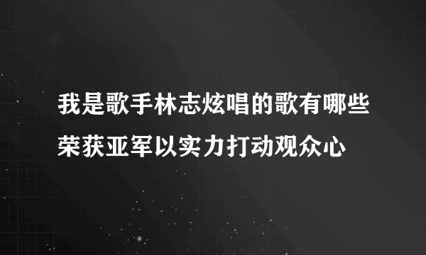 我是歌手林志炫唱的歌有哪些荣获亚军以实力打动观众心