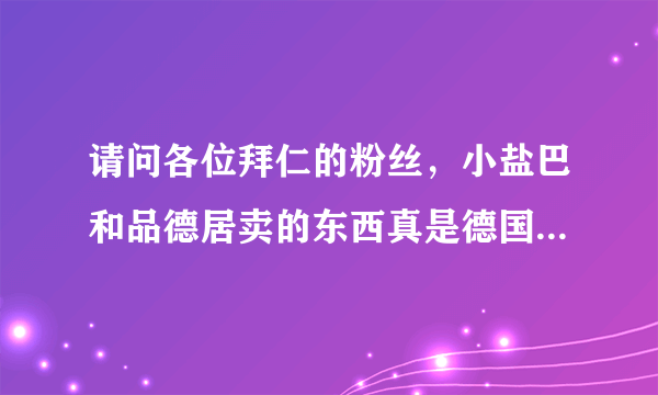 请问各位拜仁的粉丝，小盐巴和品德居卖的东西真是德国代购的吗？