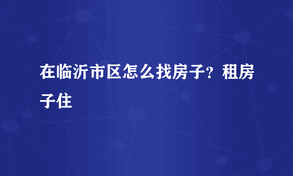 在临沂市区怎么找房子？租房子住