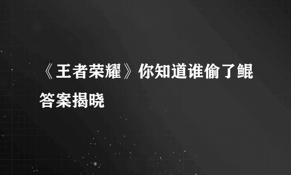 《王者荣耀》你知道谁偷了鲲答案揭晓