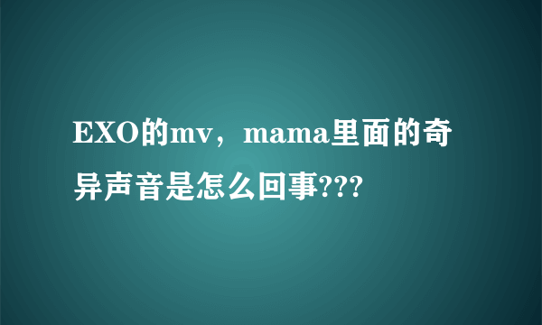 EXO的mv，mama里面的奇异声音是怎么回事???