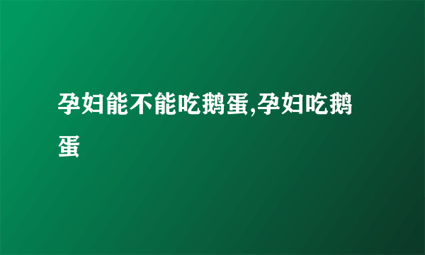 孕妇能不能吃鹅蛋,孕妇吃鹅蛋