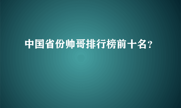 中国省份帅哥排行榜前十名？