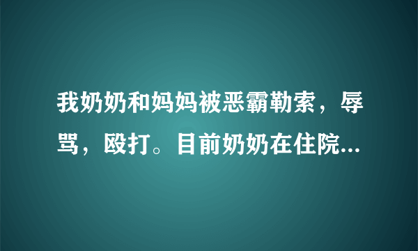 我奶奶和妈妈被恶霸勒索，辱骂，殴打。目前奶奶在住院，怎样才能让他受到法律制裁？住院期间可以写起诉状吗？