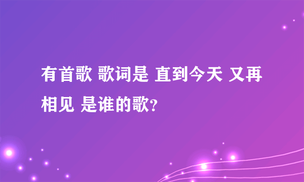 有首歌 歌词是 直到今天 又再相见 是谁的歌？