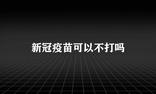 新冠疫苗可以不打吗