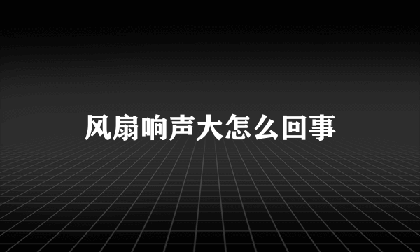 风扇响声大怎么回事