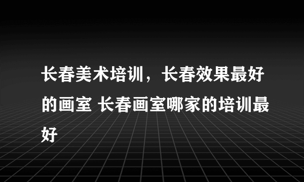 长春美术培训，长春效果最好的画室 长春画室哪家的培训最好