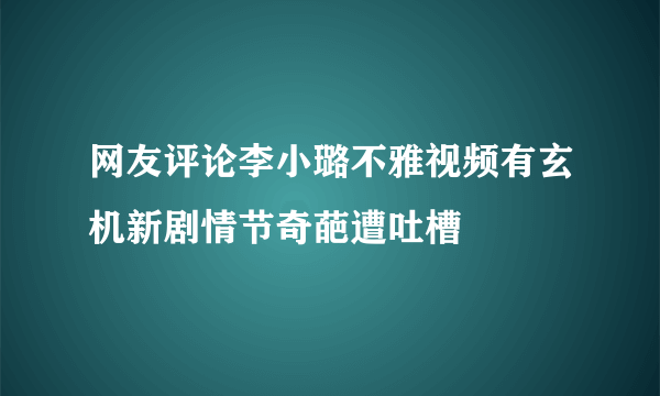 网友评论李小璐不雅视频有玄机新剧情节奇葩遭吐槽