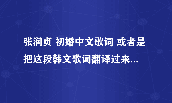 张润贞 初婚中文歌词 或者是把这段韩文歌词翻译过来 谢谢了。